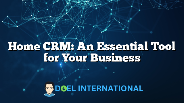 Home CRM: An Essential Tool for Your Business