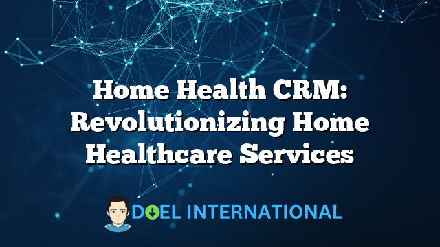 Home Health CRM: Revolutionizing Home Healthcare Services