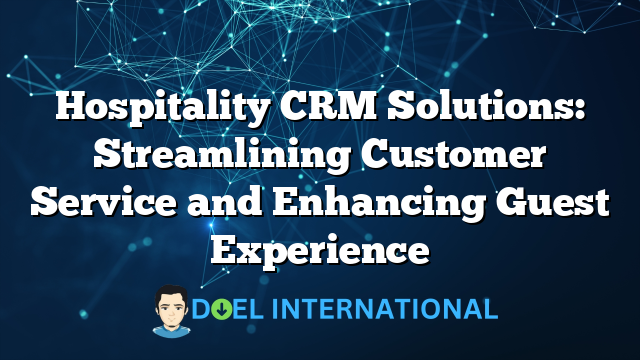 Hospitality CRM Solutions: Streamlining Customer Service and Enhancing Guest Experience