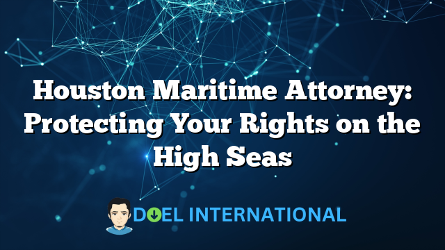 Houston Maritime Attorney: Protecting Your Rights on the High Seas