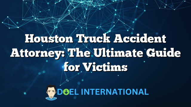 Houston Truck Accident Attorney: The Ultimate Guide for Victims