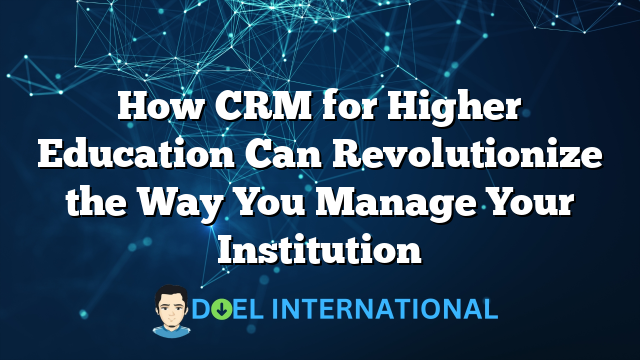 How CRM for Higher Education Can Revolutionize the Way You Manage Your Institution