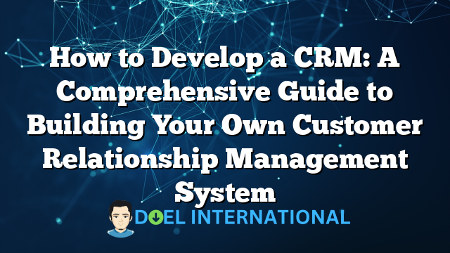 How to Develop a CRM: A Comprehensive Guide to Building Your Own Customer Relationship Management System