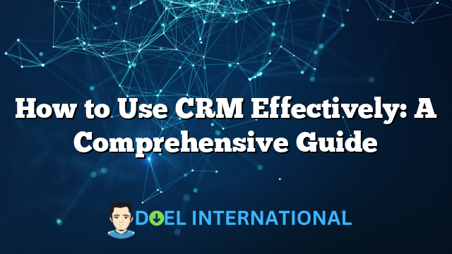 How to Use CRM Effectively: A Comprehensive Guide