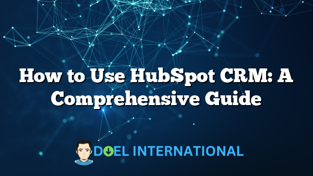 How to Use HubSpot CRM: A Comprehensive Guide