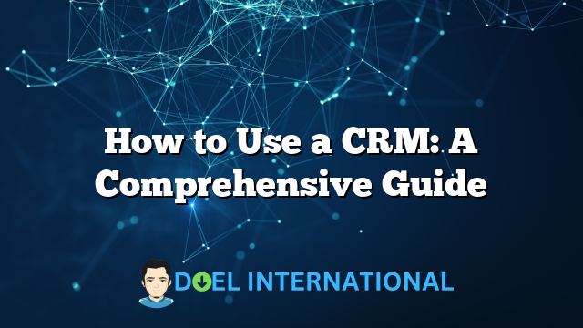 How to Use a CRM: A Comprehensive Guide