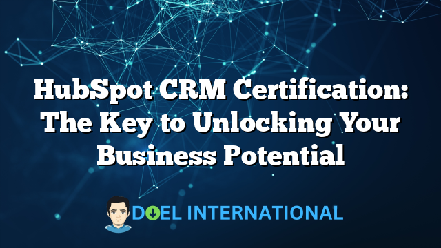 HubSpot CRM Certification: The Key to Unlocking Your Business Potential