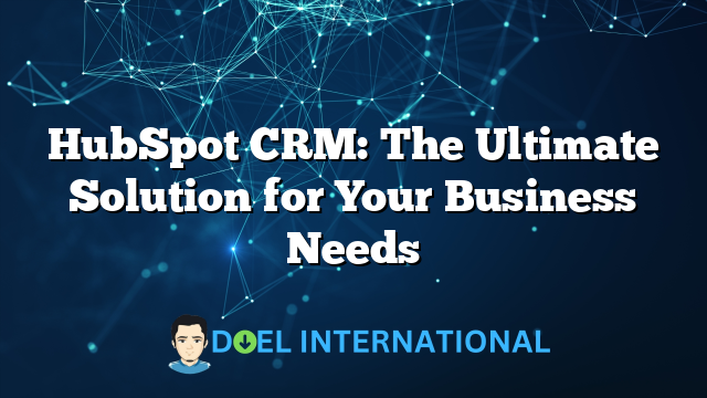 HubSpot CRM: The Ultimate Solution for Your Business Needs