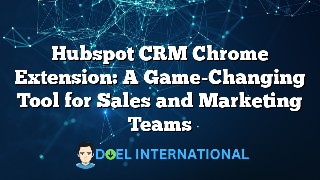 Hubspot CRM Chrome Extension: A Game-Changing Tool for Sales and Marketing Teams