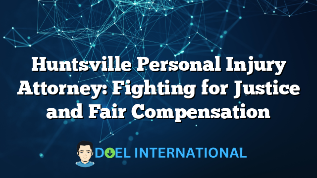 Huntsville Personal Injury Attorney: Fighting for Justice and Fair Compensation