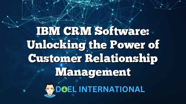 IBM CRM Software: Unlocking the Power of Customer Relationship Management