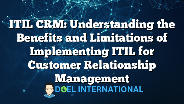 ITIL CRM: Understanding the Benefits and Limitations of Implementing ITIL for Customer Relationship Management