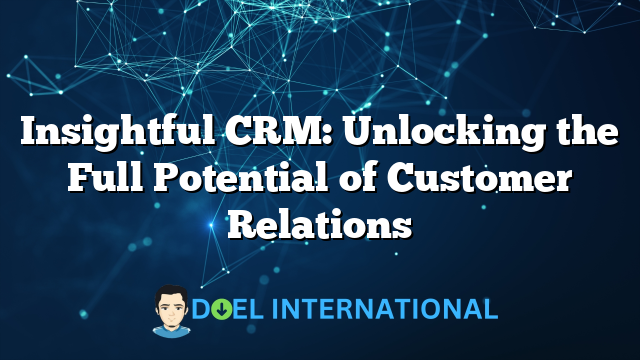 Insightful CRM: Unlocking the Full Potential of Customer Relations