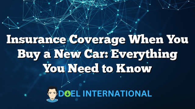 Insurance Coverage When You Buy a New Car: Everything You Need to Know