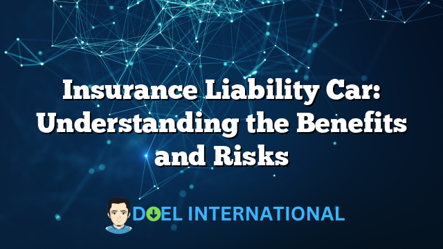 Insurance Liability Car: Understanding the Benefits and Risks