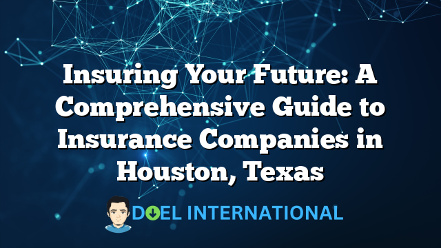 Insuring Your Future: A Comprehensive Guide to Insurance Companies in Houston, Texas