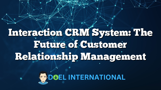 Interaction CRM System: The Future of Customer Relationship Management