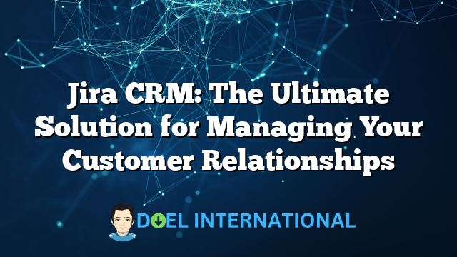 Jira CRM: The Ultimate Solution for Managing Your Customer Relationships