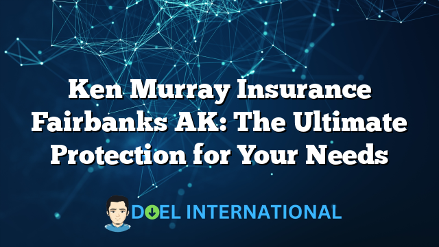 Ken Murray Insurance Fairbanks AK: The Ultimate Protection for Your Needs