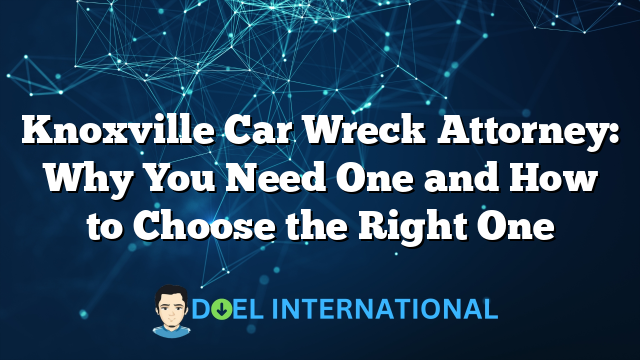 Knoxville Car Wreck Attorney: Why You Need One and How to Choose the Right One