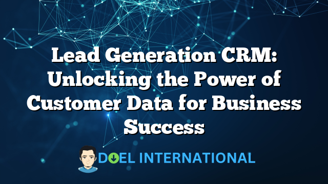 Lead Generation CRM: Unlocking the Power of Customer Data for Business Success