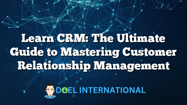 Learn CRM: The Ultimate Guide to Mastering Customer Relationship Management