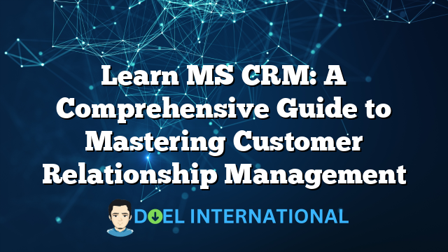 Learn MS CRM: A Comprehensive Guide to Mastering Customer Relationship Management