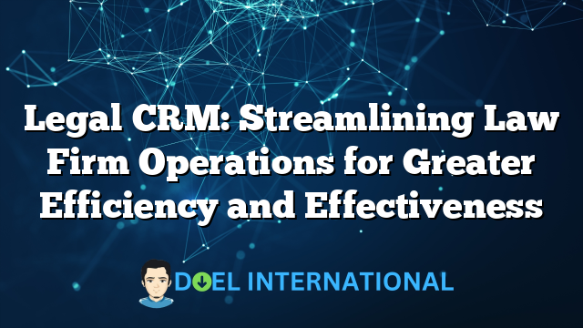 Legal CRM: Streamlining Law Firm Operations for Greater Efficiency and Effectiveness