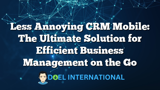 Less Annoying CRM Mobile: The Ultimate Solution for Efficient Business Management on the Go