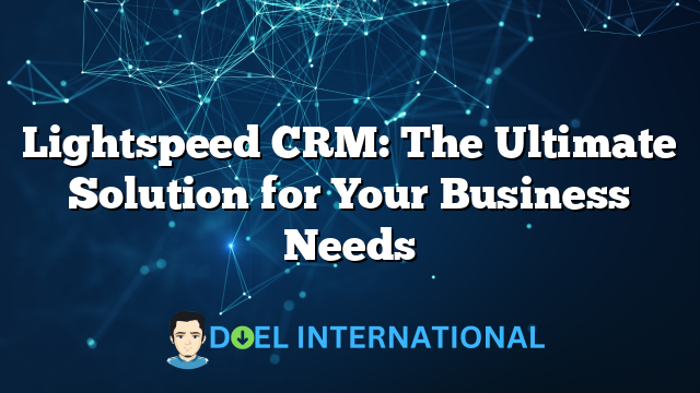 Lightspeed CRM: The Ultimate Solution for Your Business Needs