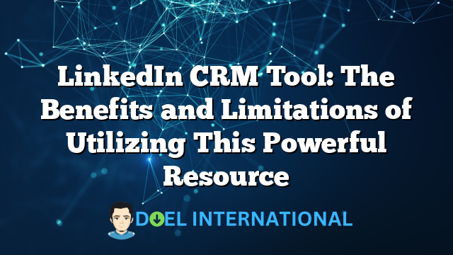 LinkedIn CRM Tool: The Benefits and Limitations of Utilizing This Powerful Resource