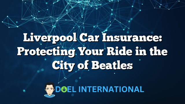 Liverpool Car Insurance: Protecting Your Ride in the City of Beatles