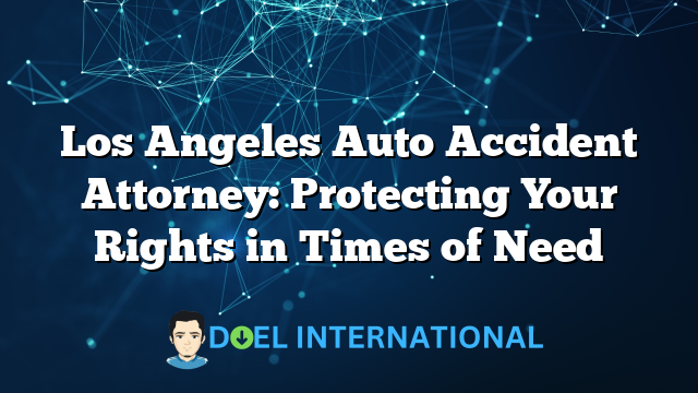 Los Angeles Auto Accident Attorney: Protecting Your Rights in Times of Need