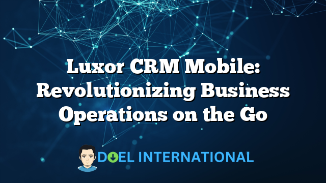 Luxor CRM Mobile: Revolutionizing Business Operations on the Go