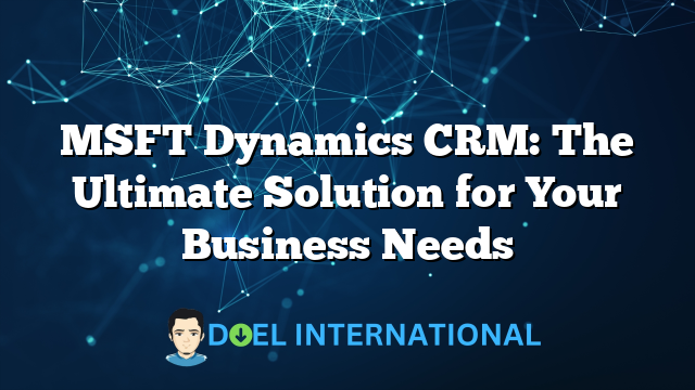 MSFT Dynamics CRM: The Ultimate Solution for Your Business Needs