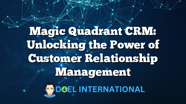 Magic Quadrant CRM: Unlocking the Power of Customer Relationship Management