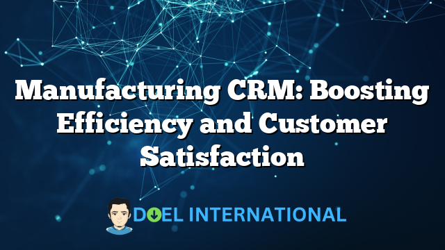 Manufacturing CRM: Boosting Efficiency and Customer Satisfaction