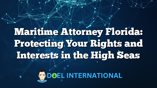 Maritime Attorney Florida: Protecting Your Rights and Interests in the High Seas