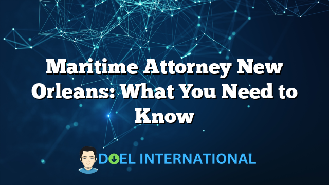 Maritime Attorney New Orleans: What You Need to Know