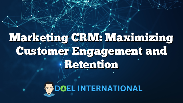 Marketing CRM: Maximizing Customer Engagement and Retention