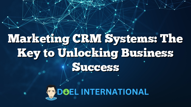 Marketing CRM Systems: The Key to Unlocking Business Success