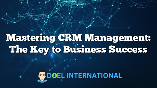 Mastering CRM Management: The Key to Business Success