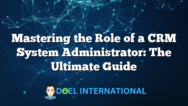 Mastering the Role of a CRM System Administrator: The Ultimate Guide