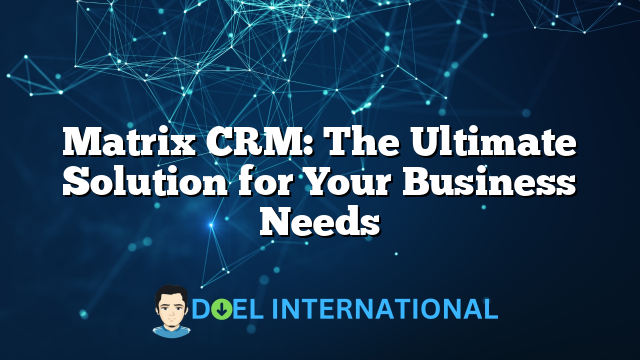 Matrix CRM: The Ultimate Solution for Your Business Needs