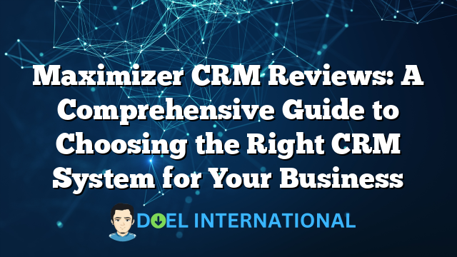 Maximizer CRM Reviews: A Comprehensive Guide to Choosing the Right CRM System for Your Business