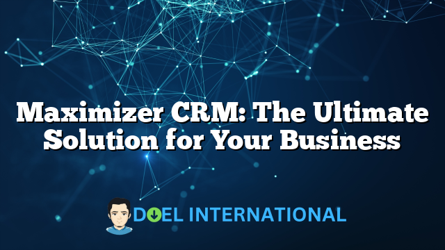 Maximizer CRM: The Ultimate Solution for Your Business