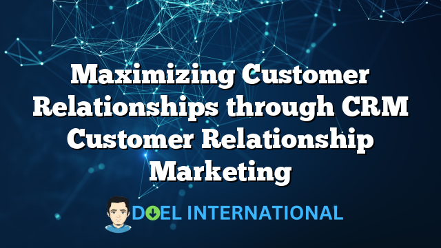 Maximizing Customer Relationships through CRM Customer Relationship Marketing