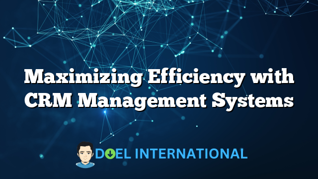 Maximizing Efficiency with CRM Management Systems