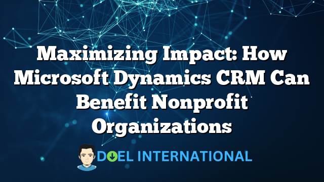 Maximizing Impact: How Microsoft Dynamics CRM Can Benefit Nonprofit Organizations