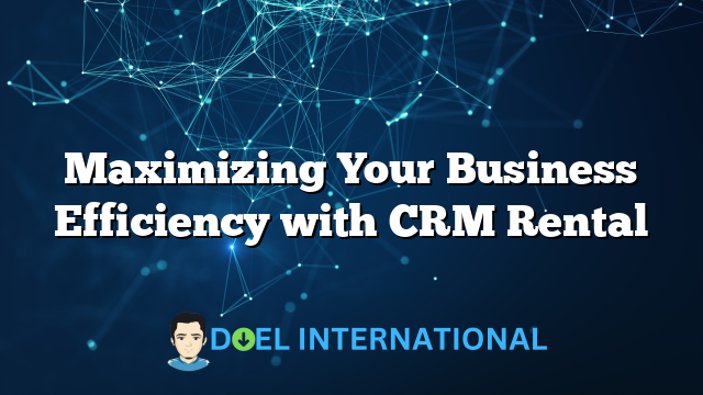 Maximizing Your Business Efficiency with CRM Rental